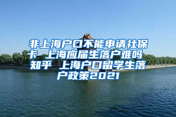 非上海户口不能申请社保卡 上海应届生落户难吗 知乎 上海户口留学生落户政策2021