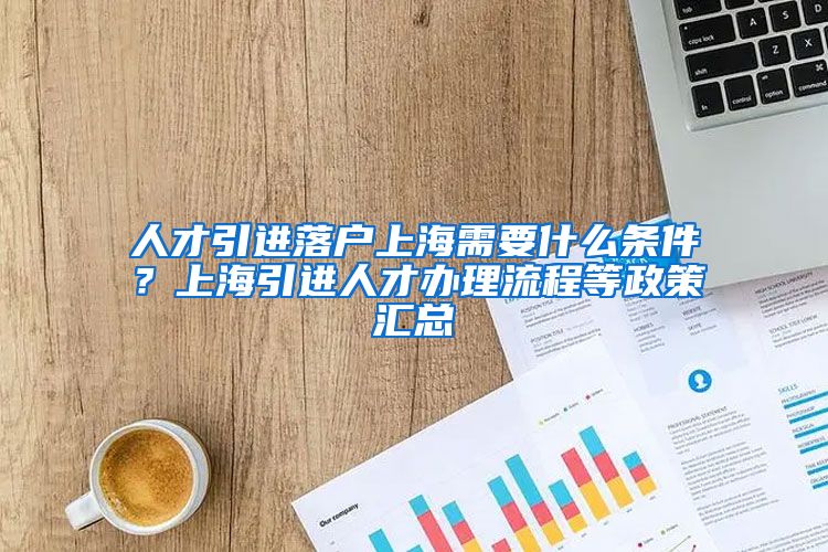 人才引进落户上海需要什么条件？上海引进人才办理流程等政策汇总