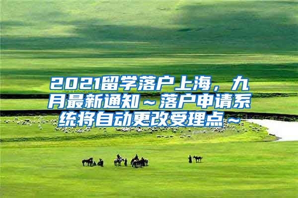 2021留学落户上海，九月最新通知～落户申请系统将自动更改受理点～