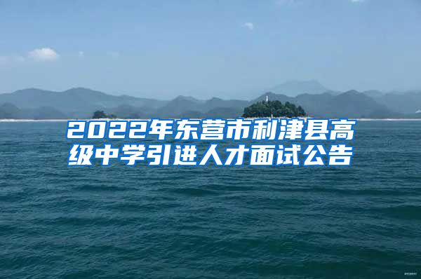 2022年东营市利津县高级中学引进人才面试公告