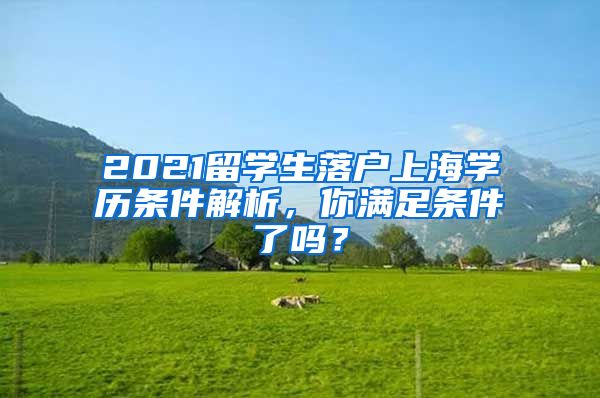 2021留学生落户上海学历条件解析，你满足条件了吗？