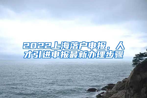 2022上海落户申报，人才引进申报最新办理步骤