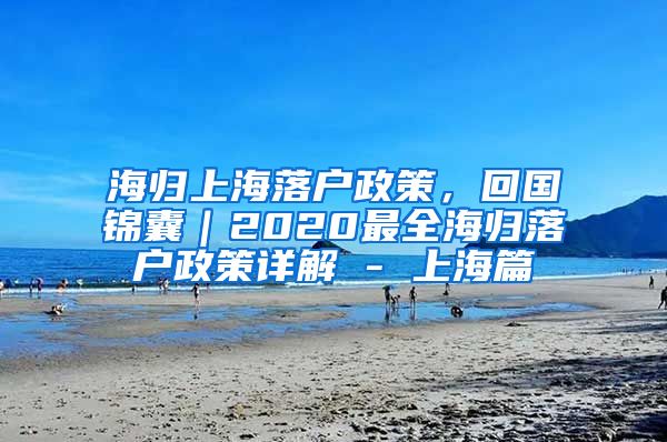 海归上海落户政策，回国锦囊｜2020最全海归落户政策详解 - 上海篇