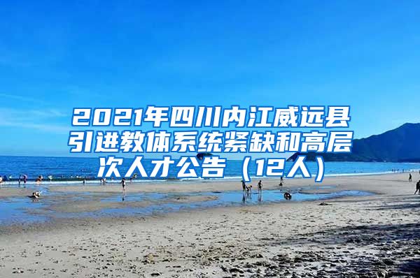 2021年四川内江威远县引进教体系统紧缺和高层次人才公告（12人）