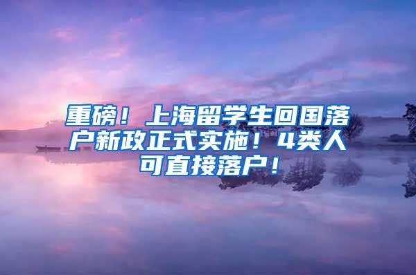 重磅！上海留学生回国落户新政正式实施！4类人可直接落户！