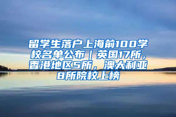 留学生落户上海前100学校名单公布｜英国17所，香港地区5所，澳大利亚8所院校上榜