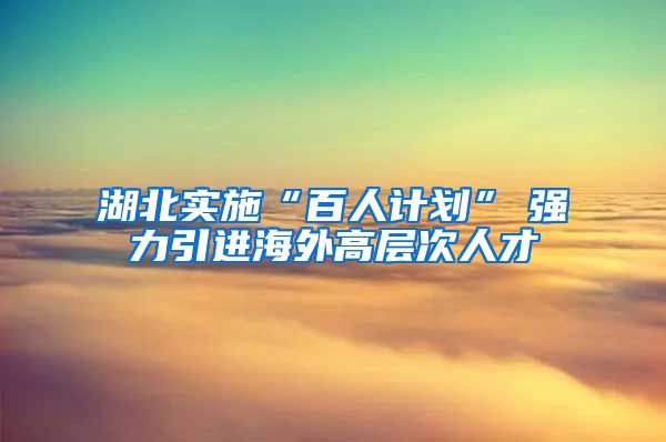 湖北实施“百人计划”　强力引进海外高层次人才