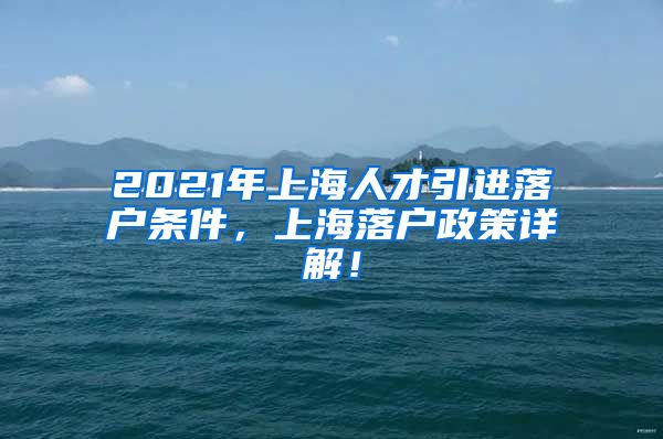 2021年上海人才引进落户条件，上海落户政策详解！