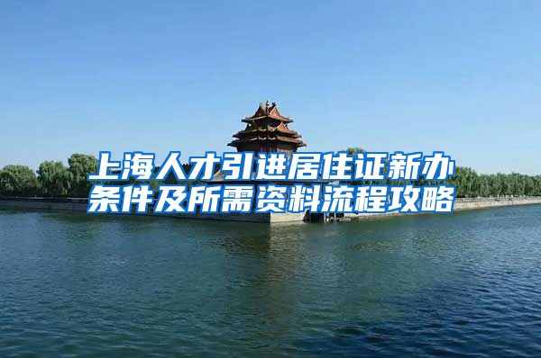 上海人才引进居住证新办条件及所需资料流程攻略