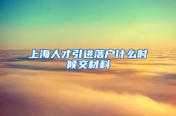 上海人才引进落户什么时候交材料