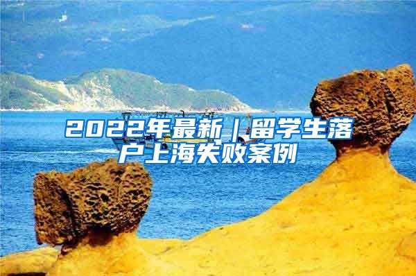 2022年最新｜留学生落户上海失败案例