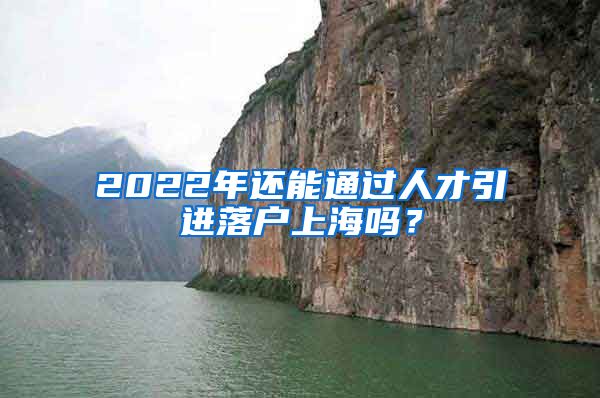 2022年还能通过人才引进落户上海吗？