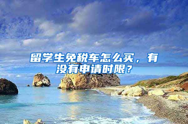 留学生免税车怎么买，有没有申请时限？