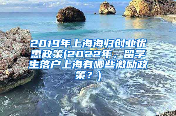 2019年上海海归创业优惠政策(2022年，留学生落户上海有哪些激励政策？)