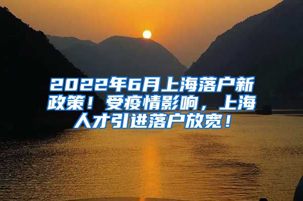 2022年6月上海落户新政策！受疫情影响，上海人才引进落户放宽！