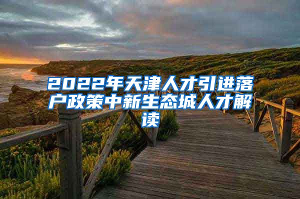 2022年天津人才引进落户政策中新生态城人才解读