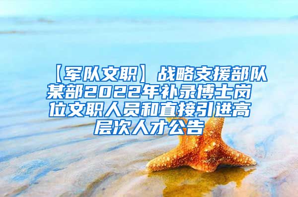 【军队文职】战略支援部队某部2022年补录博士岗位文职人员和直接引进高层次人才公告