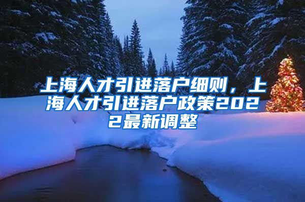 上海人才引进落户细则，上海人才引进落户政策2022最新调整