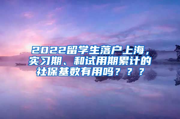 2022留学生落户上海，实习期、和试用期累计的社保基数有用吗？？？