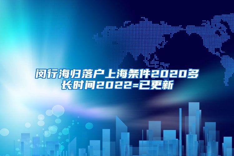 闵行海归落户上海条件2020多长时间2022=已更新