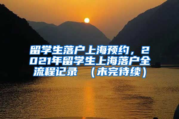 留学生落户上海预约，2021年留学生上海落户全流程记录 （未完待续）