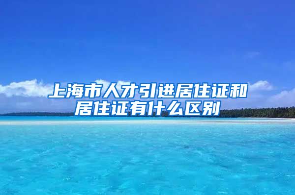 上海市人才引进居住证和居住证有什么区别