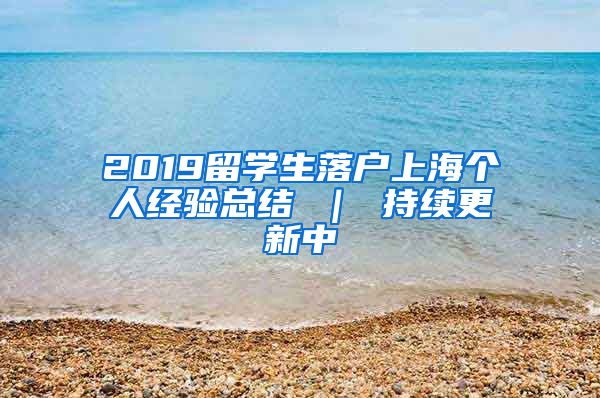 2019留学生落户上海个人经验总结 ｜ 持续更新中