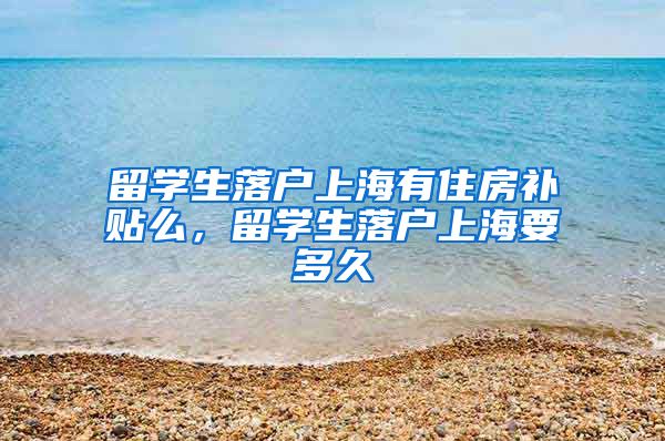 留学生落户上海有住房补贴么，留学生落户上海要多久