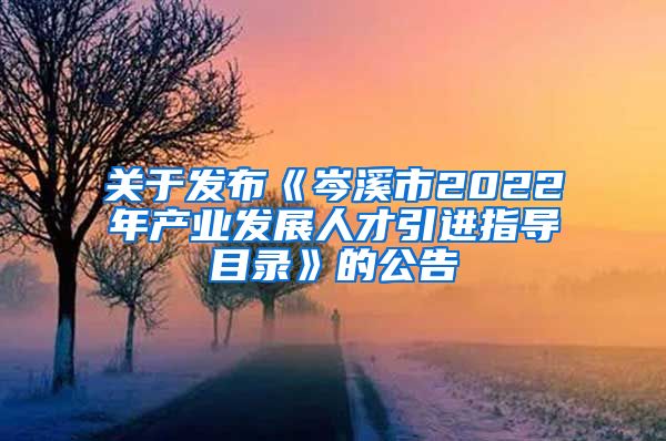 关于发布《岑溪市2022年产业发展人才引进指导目录》的公告