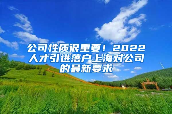 公司性质很重要！2022人才引进落户上海对公司的最新要求