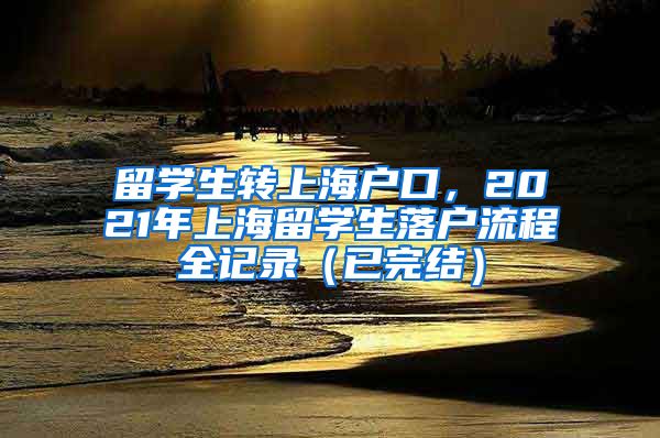 留学生转上海户口，2021年上海留学生落户流程全记录（已完结）