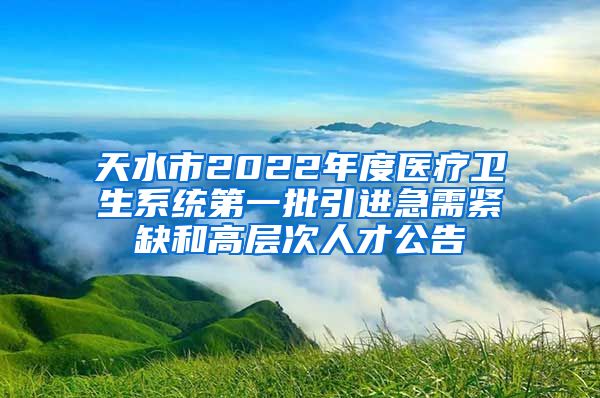 天水市2022年度医疗卫生系统第一批引进急需紧缺和高层次人才公告