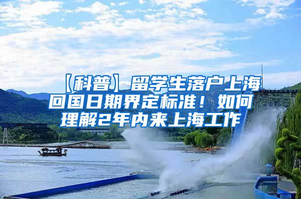 【科普】留学生落户上海回国日期界定标准！如何理解2年内来上海工作