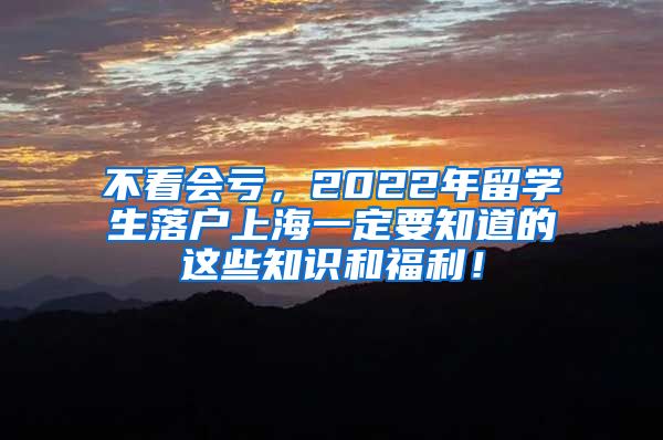 不看会亏，2022年留学生落户上海一定要知道的这些知识和福利！