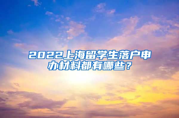 2022上海留学生落户申办材料都有哪些？