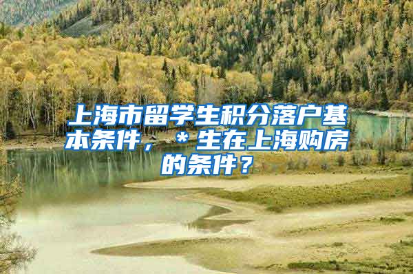 上海市留学生积分落户基本条件，＊生在上海购房的条件？