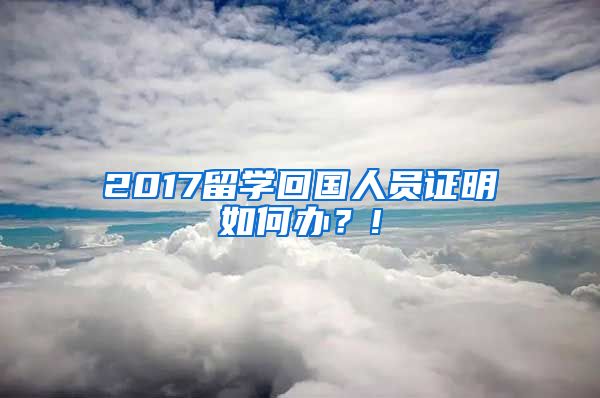 2017留学回国人员证明如何办？!