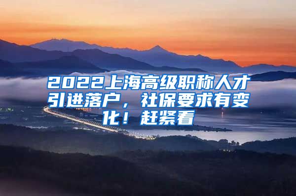 2022上海高级职称人才引进落户，社保要求有变化！赶紧看