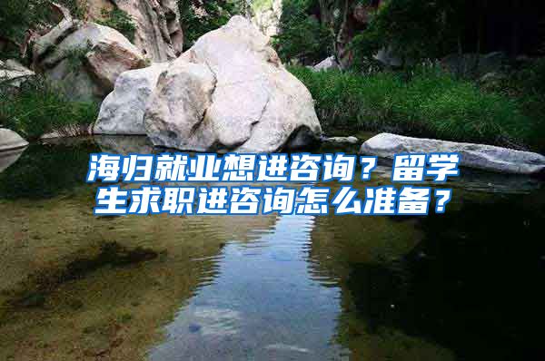 海归就业想进咨询？留学生求职进咨询怎么准备？