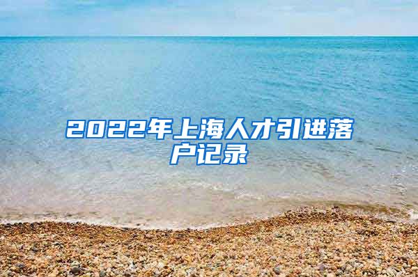 2022年上海人才引进落户记录