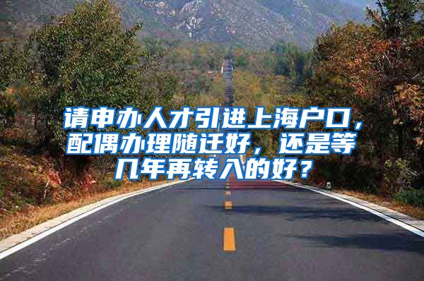 请申办人才引进上海户口，配偶办理随迁好，还是等几年再转入的好？