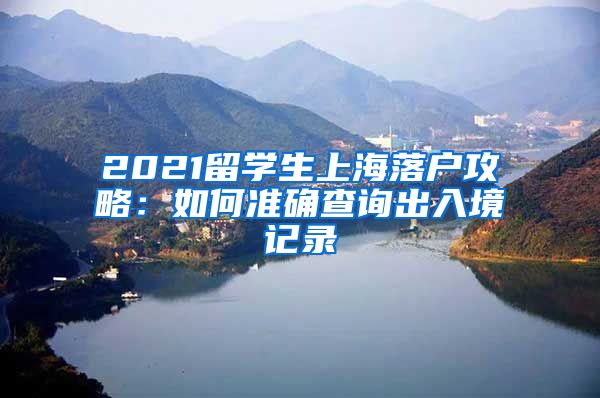 2021留学生上海落户攻略：如何准确查询出入境记录