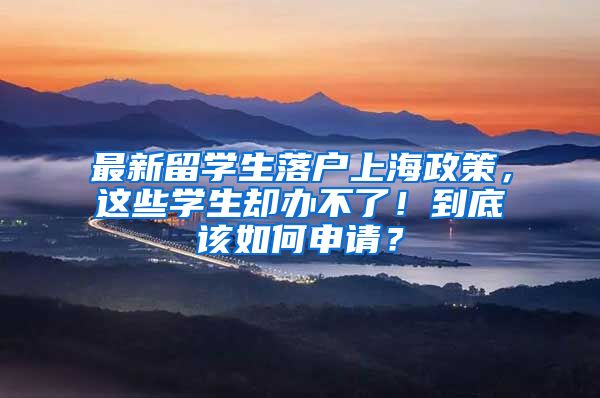 最新留学生落户上海政策，这些学生却办不了！到底该如何申请？