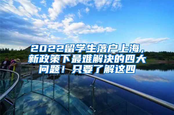 2022留学生落户上海，新政策下最难解决的四大问题！只要了解这四