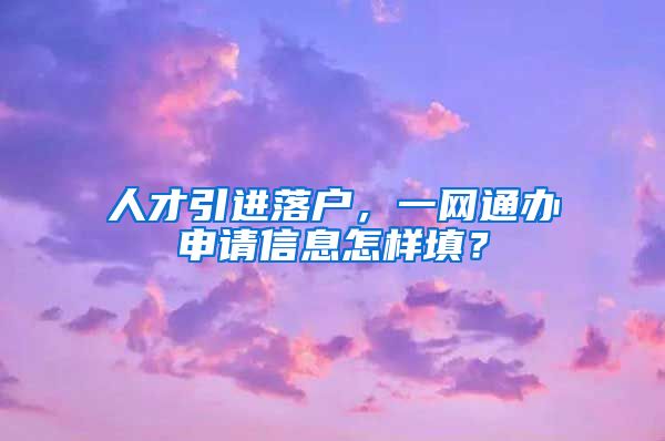 人才引进落户，一网通办申请信息怎样填？