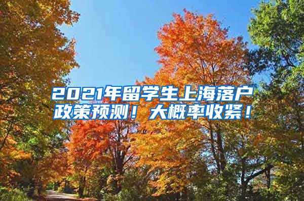 2021年留学生上海落户政策预测！大概率收紧！