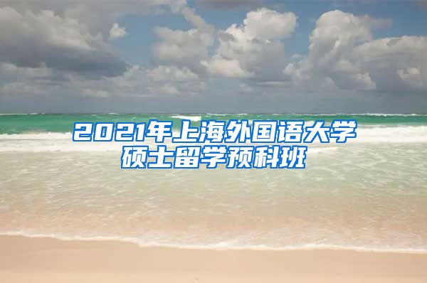 2021年上海外国语大学硕士留学预科班