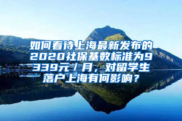 如何看待上海最新发布的2020社保基数标准为9339元／月，对留学生落户上海有何影响？