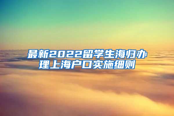 最新2022留学生海归办理上海户口实施细则