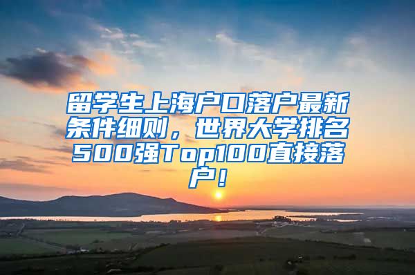 留学生上海户口落户最新条件细则，世界大学排名500强Top100直接落户！